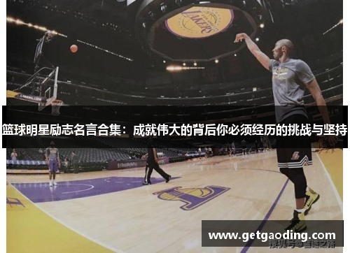 篮球明星励志名言合集：成就伟大的背后你必须经历的挑战与坚持